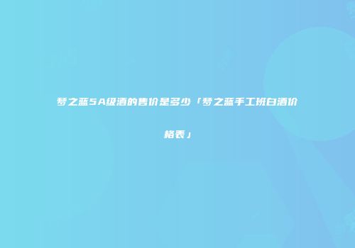 梦之蓝5A级酒的售价是多少「梦之蓝手工班白酒价格表」