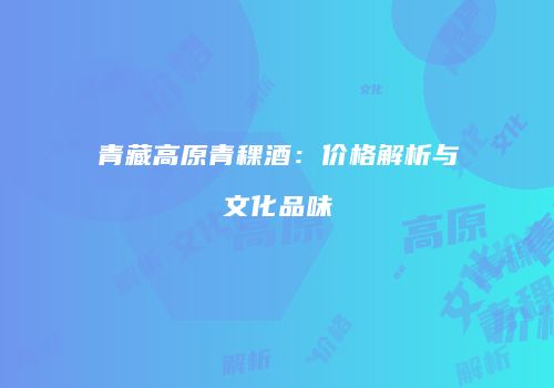 青藏高原青稞酒：价格解析与文化品味