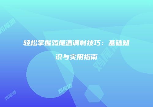 轻松掌握鸡尾酒调制技巧：基础知识与实用指南