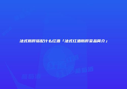 法式鹅肝搭配什么红酒「法式红酒鹅肝菜品简介」