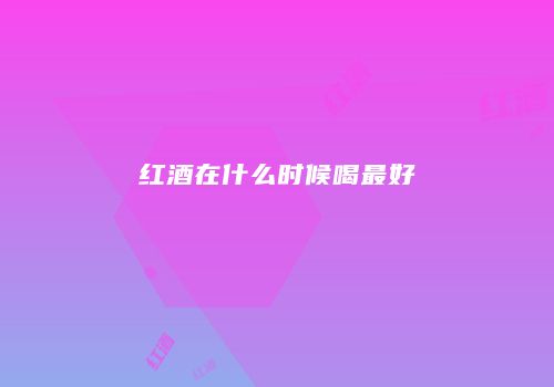 红酒在什么时候喝最好