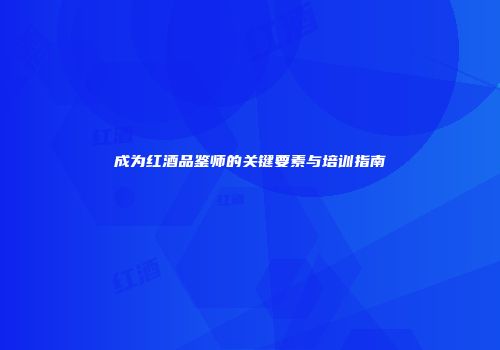 成为红酒品鉴师的关键要素与培训指南