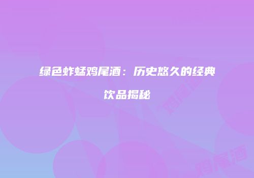 绿色蚱蜢鸡尾酒：历史悠久的经典饮品揭秘