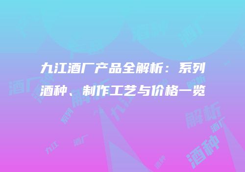 九江酒厂产品全解析：系列酒种、制作工艺与价格一览