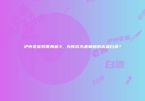 泸州老窖醇香典藏3，为何成为最畅销的高端白酒？