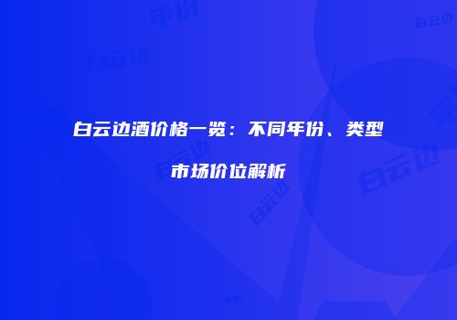 白云边酒价格一览：不同年份、类型市场价位解析