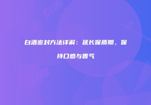 白酒密封方法详解：延长保质期，保持口感与香气