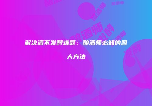 解决酒不发酵难题：酿酒师必知的四大方法