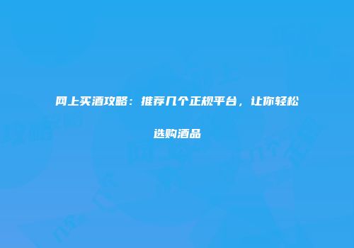 网上买酒攻略：推荐几个正规平台，让你轻松选购酒品