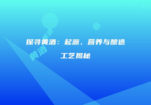 探寻黄酒：起源、营养与酿造工艺揭秘