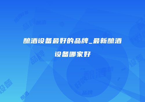 酿酒设备最好的品牌_最新酿酒设备哪家好