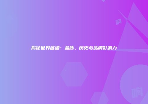 揭秘世界名酒：品质、历史与品牌影响力
