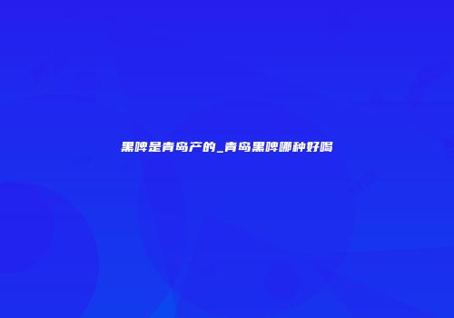 黑啤是青岛产的_青岛黑啤哪种好喝