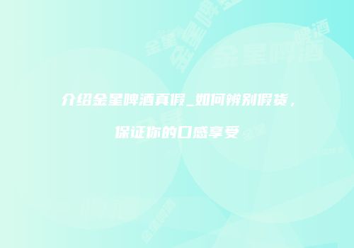 介绍金星啤酒真假_如何辨别假货，保证你的口感享受