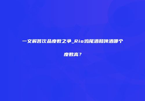 一文解答饮品度数之争_Rio鸡尾酒和啤酒哪个度数高？