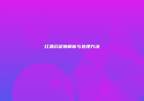 红酒沉淀物解析与处理方法