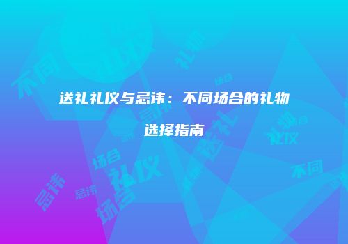 送礼礼仪与忌讳：不同场合的礼物选择指南