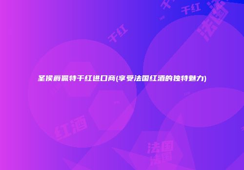 圣侯爵佩特干红进口商(享受法国红酒的独特魅力)
