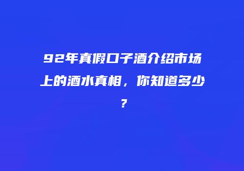 92年真假口子酒介绍市场上的酒水真相，你知道多少？