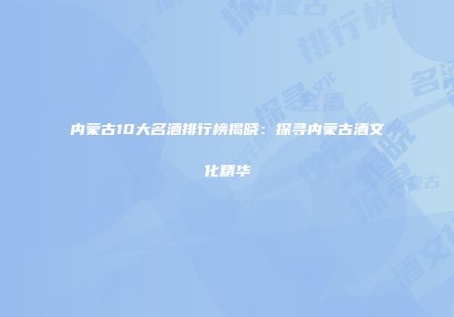 内蒙古10大名酒排行榜揭晓：探寻内蒙古酒文化精华