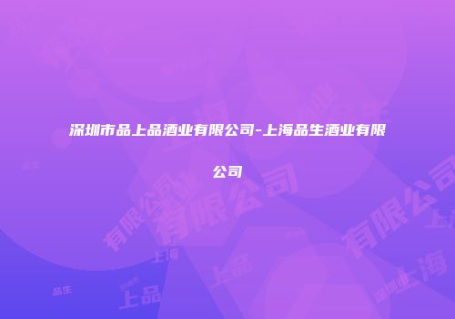 深圳市品上品酒业有限公司-上海品生酒业有限公司
