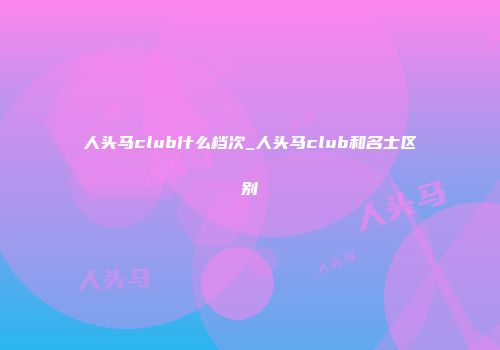 人头马club什么档次_人头马club和名士区别
