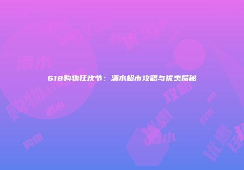 618购物狂欢节：酒水超市攻略与优惠揭秘