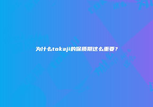 为什么tokaji的保质期这么重要？