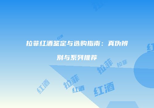 拉菲红酒鉴定与选购指南：真伪辨别与系列推荐