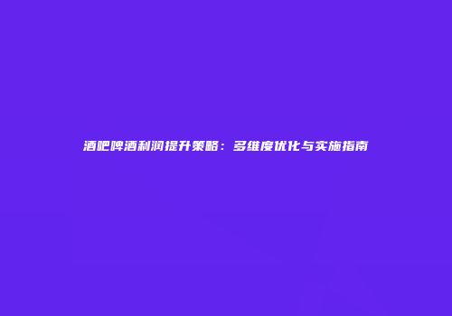 酒吧啤酒利润提升策略：多维度优化与实施指南