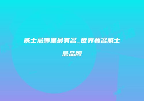 威士忌哪里最有名_世界著名威士忌品牌