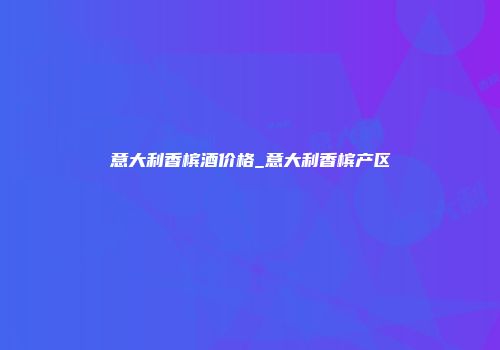 意大利香槟酒价格_意大利香槟产区