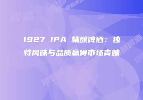 1927 IPA 精酿啤酒：独特风味与品质赢得市场青睐