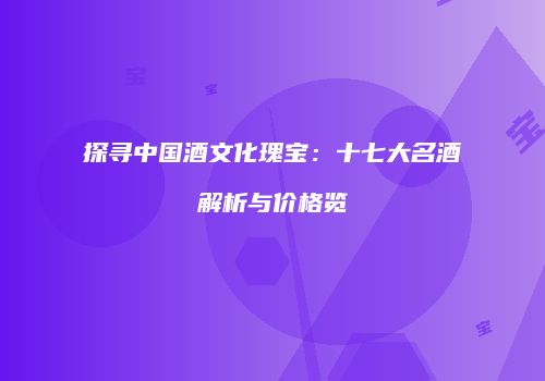 探寻中国酒文化瑰宝：十七大名酒解析与价格览
