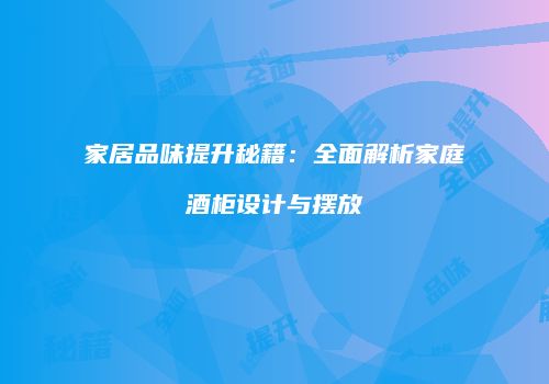 家居品味提升秘籍：全面解析家庭酒柜设计与摆放