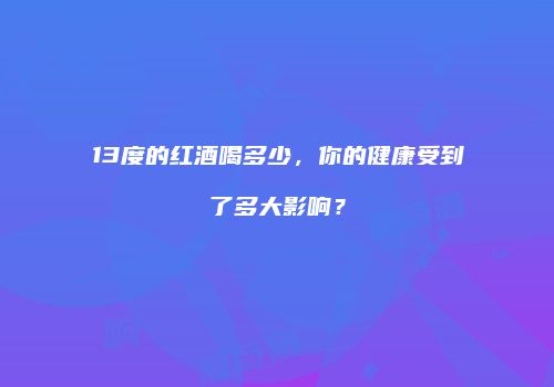 13度的红酒喝多少，你的健康受到了多大影响？