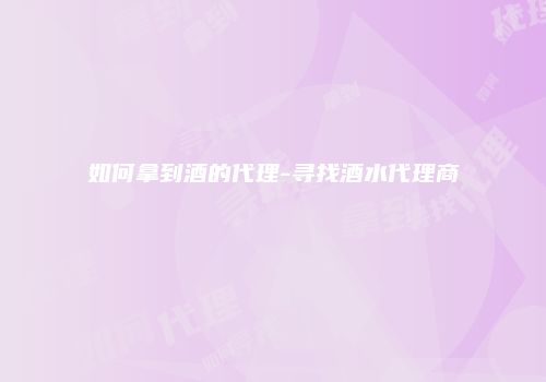 如何拿到酒的代理-寻找酒水代理商