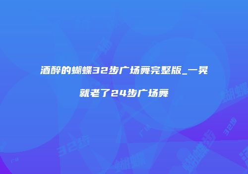 酒醉的蝴蝶32步广场舞完整版_一晃就老了24步广场舞