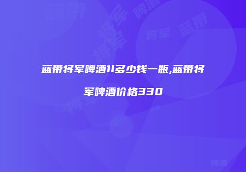 蓝带将军啤酒1l多少钱一瓶,蓝带将军啤酒价格330