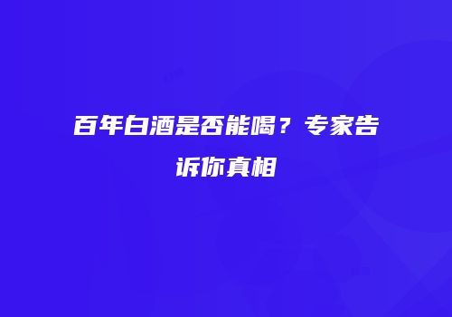 百年白酒是否能喝？专家告诉你真相