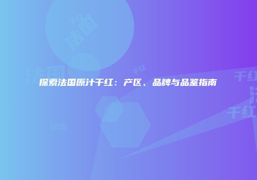 探索法国原汁干红：产区、品牌与品鉴指南