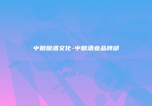 中粮酿酒文化-中粮酒业品牌部
