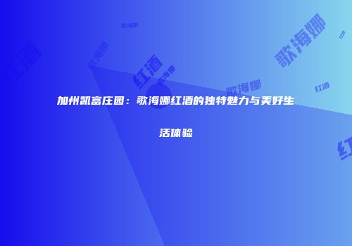 加州凯富庄园：歌海娜红酒的独特魅力与美好生活体验