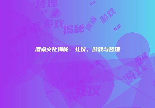 酒桌文化揭秘：礼仪、游戏与哲理