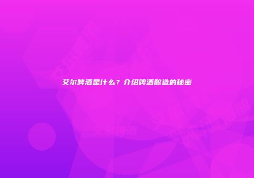 艾尔啤酒是什么？介绍啤酒酿造的秘密