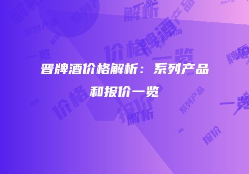 晋牌酒价格解析：系列产品和报价一览