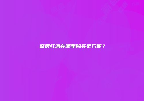 盛唐红酒在哪里购买更方便？