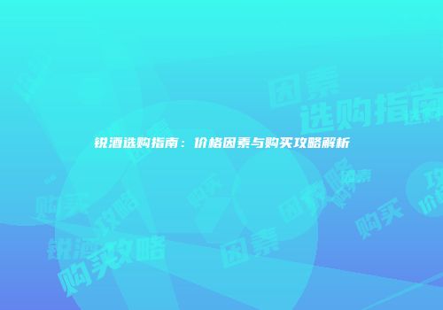 锐酒选购指南：价格因素与购买攻略解析