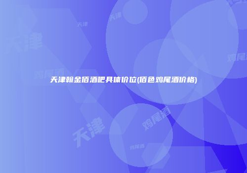 天津翰金佰酒吧具体价位(佰色鸡尾酒价格)