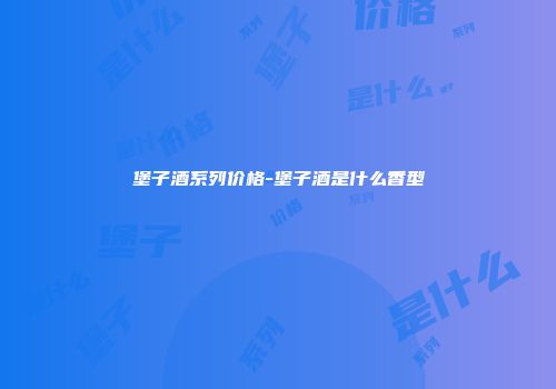 堡子酒系列价格-堡子酒是什么香型